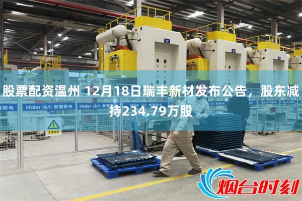 股票配资温州 12月18日瑞丰新材发布公告，股东减持234.79万股