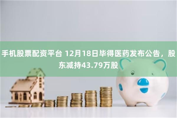 手机股票配资平台 12月18日毕得医药发布公告，股东减持43.79万股