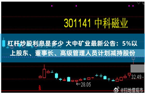 杠杆炒股利息是多少 大中矿业最新公告：5%以上股东、董事长、高级管理人员计划减持股份