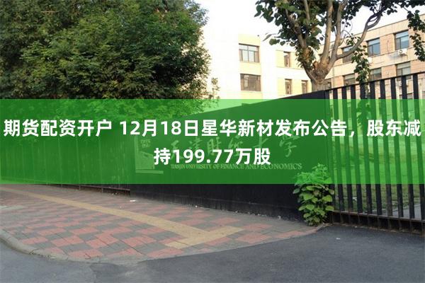 期货配资开户 12月18日星华新材发布公告，股东减持199.77万股
