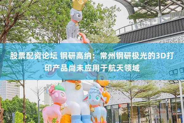 股票配资论坛 钢研高纳：常州钢研极光的3D打印产品尚未应用于航天领域
