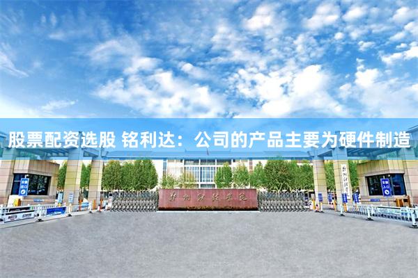 股票配资选股 铭利达：公司的产品主要为硬件制造