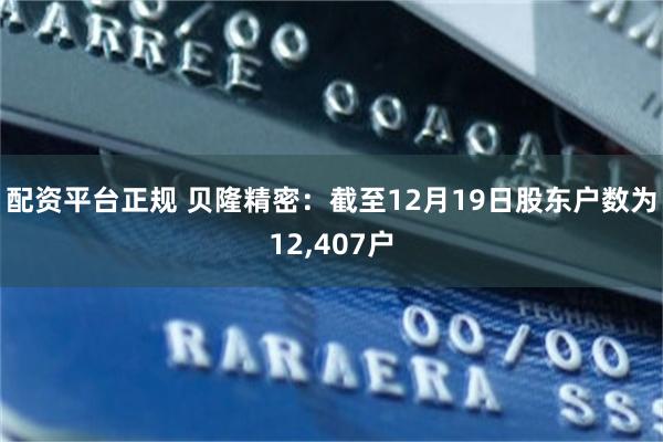 配资平台正规 贝隆精密：截至12月19日股东户数为12,407户