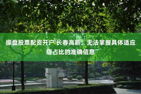 操盘股票配资开户 长春高新:无法掌握具体适应症占比的准确信息