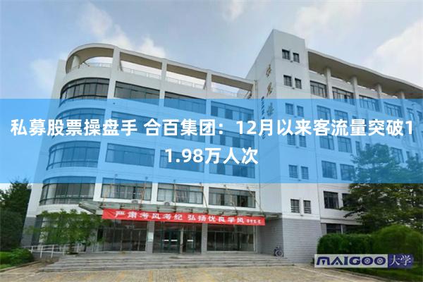 私募股票操盘手 合百集团：12月以来客流量突破11.98万人次
