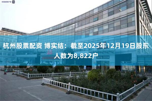 杭州股票配资 博实结：截至2025年12月19日股东人数为8,822户