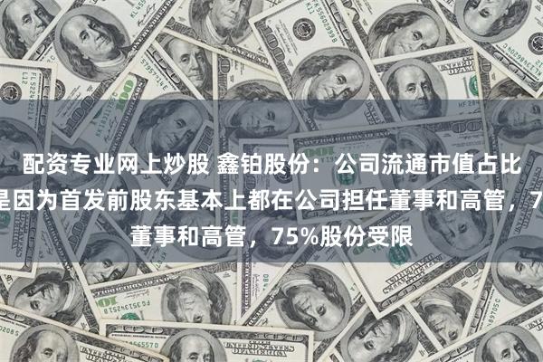 配资专业网上炒股 鑫铂股份：公司流通市值占比较低的原因是因为首发前股东基本上都在公司担任董事和高管，75%股份受限