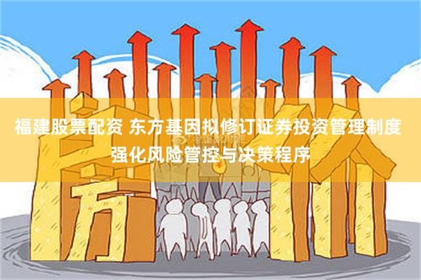 福建股票配资 东方基因拟修订证券投资管理制度 强化风险管控与决策程序