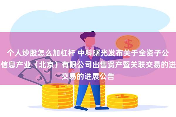 个人炒股怎么加杠杆 中科曙光发布关于全资子公司曙光信息产业（北京）有限公司出售资产暨关联交易的进展公告