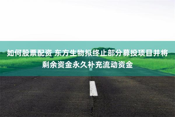 如何股票配资 东方生物拟终止部分募投项目并将剩余资金永久补充流动资金