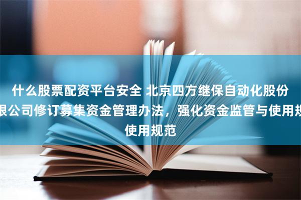 什么股票配资平台安全 北京四方继保自动化股份有限公司修订募集资金管理办法，强化资金监管与使用规范