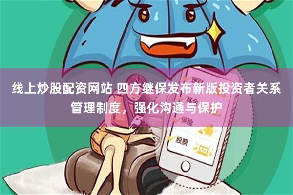 线上炒股配资网站 四方继保发布新版投资者关系管理制度,强化沟通与保护
