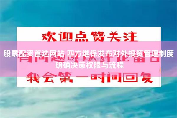 股票配资首选网站 四方继保发布对外投资管理制度 明确决策权限与流程