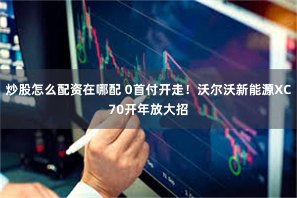 炒股怎么配资在哪配 0首付开走！沃尔沃新能源XC70开年放大招