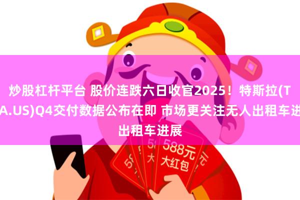 炒股杠杆平台 股价连跌六日收官2025！特斯拉(TSLA.US)Q4交付数据公布在即 市场更关注无人出租车进展