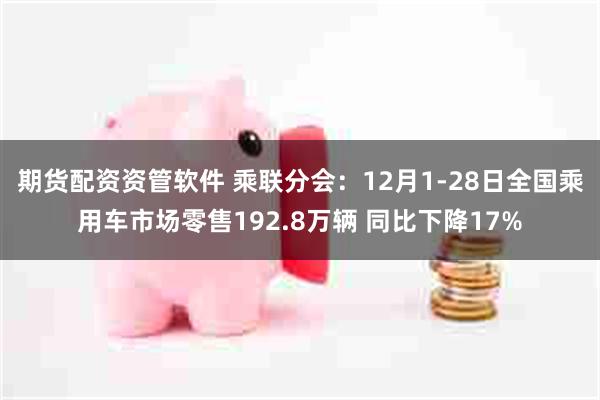 期货配资资管软件 乘联分会：12月1-28日全国乘用车市场零售192.8万辆 同比下降17%