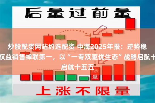 炒股配资网站约选配资 中海2025年报：逆势稳健，权益销售蝉联第一，以“一专双驱优生态”战略启航十五五