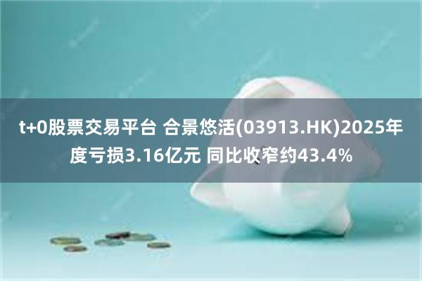 t+0股票交易平台 合景悠活(03913.HK)2025年度亏损3.16亿元 同比收窄约43.4%