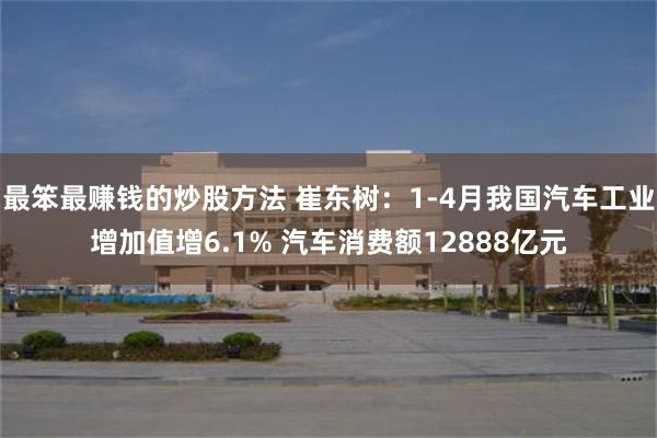 最笨最赚钱的炒股方法 崔东树：1-4月我国汽车工业增加值增6.1% 汽车消费额12888亿元