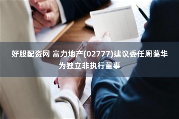 好股配资网 富力地产(02777)建议委任周蔼华为独立非执行董事