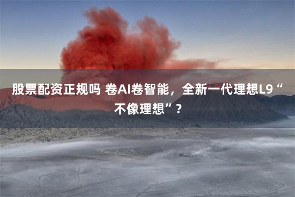 股票配资正规吗 卷AI卷智能，全新一代理想L9“不像理想”？