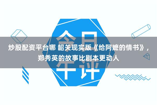 炒股配资平台哪 韶关现实版《给阿嬷的情书》,郑秀英的故事比剧本更动人