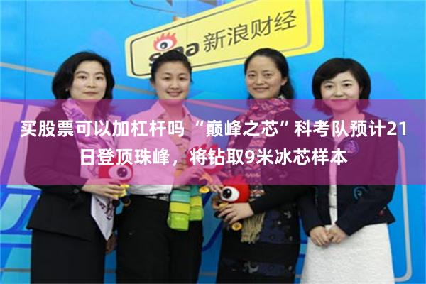 买股票可以加杠杆吗 “巅峰之芯”科考队预计21日登顶珠峰，将钻取9米冰芯样本