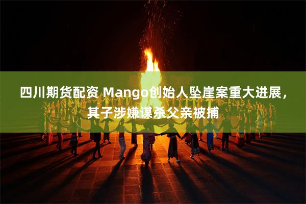 四川期货配资 Mango创始人坠崖案重大进展，其子涉嫌谋杀父亲被捕