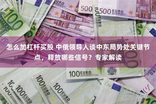 怎么加杠杆买股 中俄领导人谈中东局势处关键节点，释放哪些信号？专家解读
