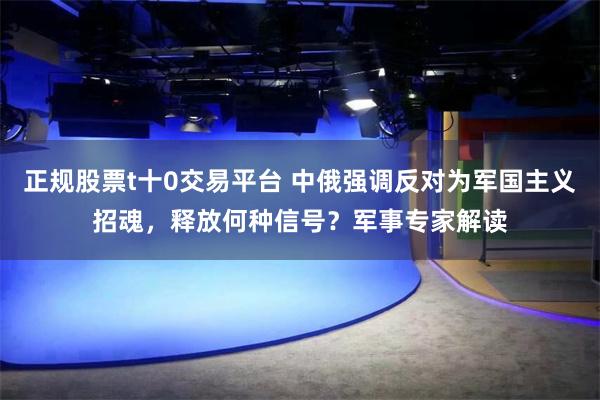 正规股票t十0交易平台 中俄强调反对为军国主义招魂，释放何种信号？军事专家解读