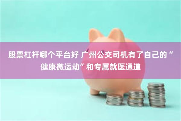 股票杠杆哪个平台好 广州公交司机有了自己的“健康微运动”和专属就医通道
