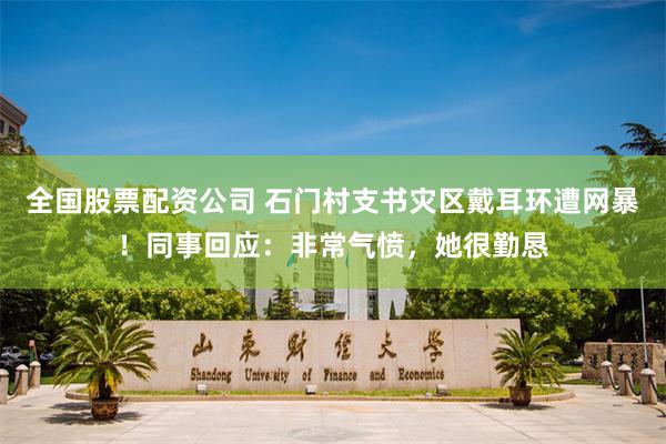 全国股票配资公司 石门村支书灾区戴耳环遭网暴！同事回应：非常气愤，她很勤恳