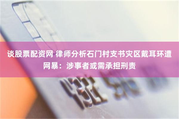 谈股票配资网 律师分析石门村支书灾区戴耳环遭网暴：涉事者或需承担刑责