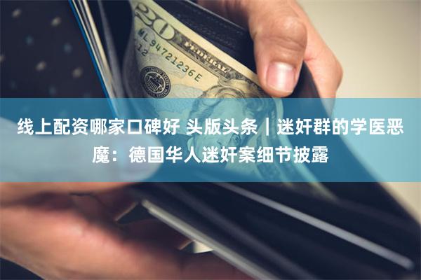 线上配资哪家口碑好 头版头条｜迷奸群的学医恶魔：德国华人迷奸案细节披露