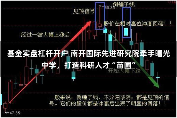 基金实盘杠杆开户 南开国际先进研究院牵手曙光中学，打造科研人才“苗圃”