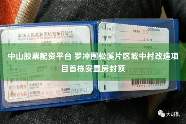 中山股票配资平台 罗冲围松溪片区城中村改造项目首栋安置房封顶