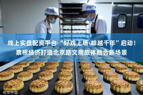 线上实盘配资平台 “好戏上场·啡越千年”启动！票根经济打造北京路文商旅体融合新场景