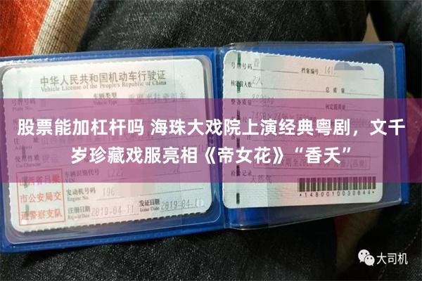 股票能加杠杆吗 海珠大戏院上演经典粤剧，文千岁珍藏戏服亮相《帝女花》“香夭”