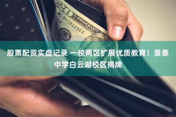 股票配资实盘记录 一校两区扩展优质教育!景泰中学白云湖校区揭牌