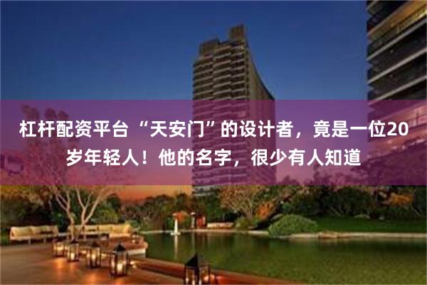杠杆配资平台 “天安门”的设计者，竟是一位20岁年轻人！他的名字，很少有人知道
