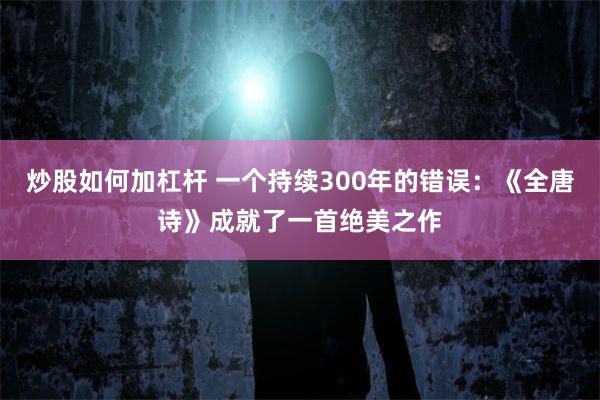 炒股如何加杠杆 一个持续300年的错误：《全唐诗》成就了一首绝美之作