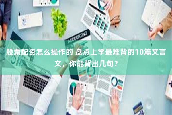 股票配资怎么操作的 盘点上学最难背的10篇文言文，你能背出几句？