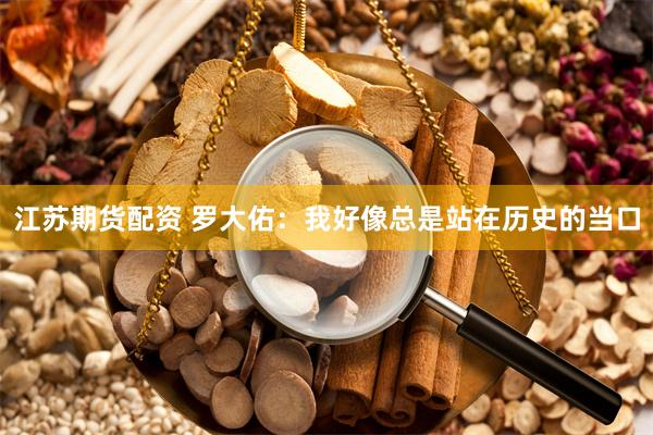 江苏期货配资 罗大佑：我好像总是站在历史的当口
