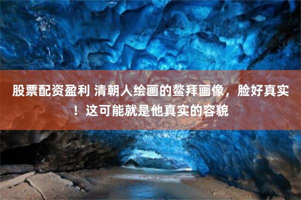 股票配资盈利 清朝人绘画的鳌拜画像，脸好真实！这可能就是他真实的容貌