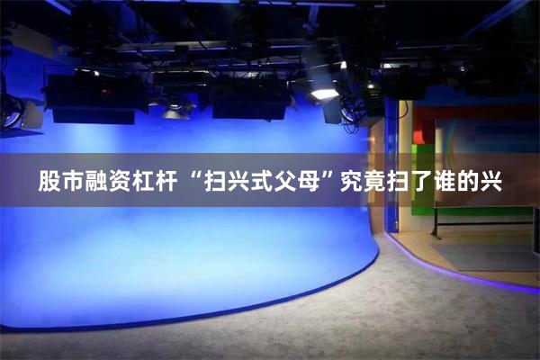 股市融资杠杆 “扫兴式父母”究竟扫了谁的兴