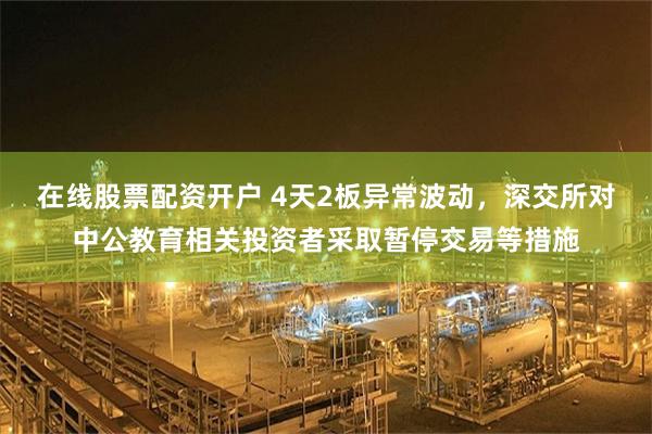 在线股票配资开户 4天2板异常波动，深交所对中公教育相关投资者采取暂停交易等措施