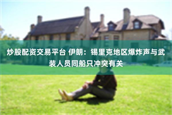 炒股配资交易平台 伊朗：锡里克地区爆炸声与武装人员同船只冲突有关