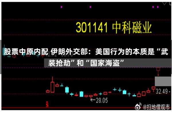 股票中原内配 伊朗外交部：美国行为的本质是“武装抢劫”和“国家海盗”