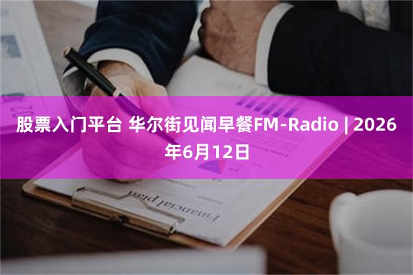 股票入门平台 华尔街见闻早餐FM-Radio | 2026年6月12日