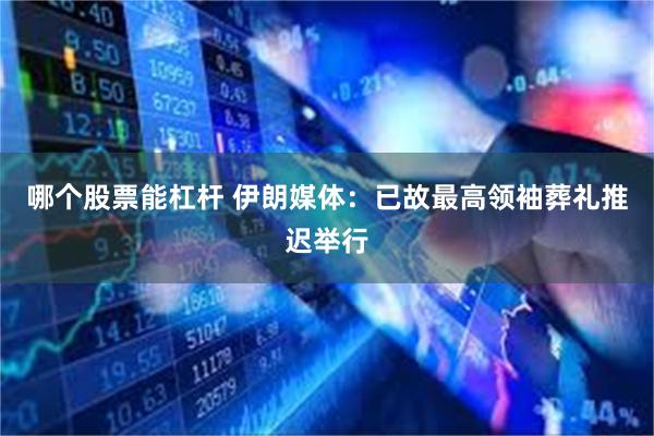 哪个股票能杠杆 伊朗媒体：已故最高领袖葬礼推迟举行